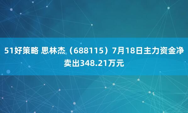 51好策略 思林杰(688115)7月18日主力资金净卖出348.21万元