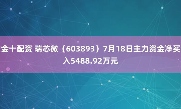 金十配资 瑞芯微（603893）7月18日主力资金净买入5488.92万元