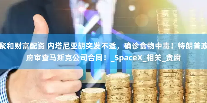 聚和财富配资 内塔尼亚胡突发不适,确诊食物中毒!特朗普政府审查马斯克公司合同!_SpaceX_相关_贪腐