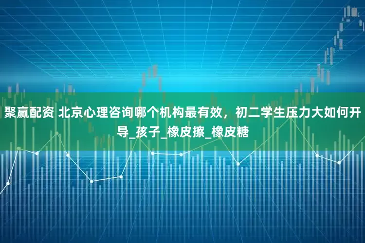 聚赢配资 北京心理咨询哪个机构最有效，初二学生压力大如何开导_孩子_橡皮擦_橡皮糖