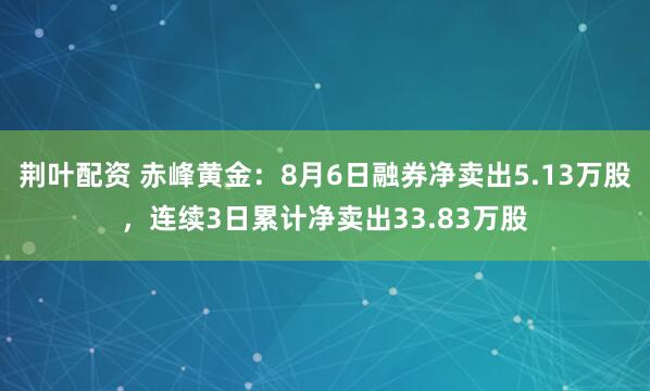 荆叶配资 赤峰黄金：8月6日融券净卖出5.13万股，连续3日累计净卖出33.83万股