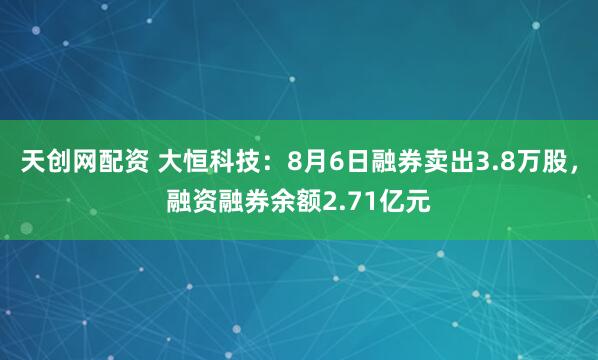 天创网配资 大恒科技：8月6日融券卖出3.8万股，融资融券余额2.71亿元