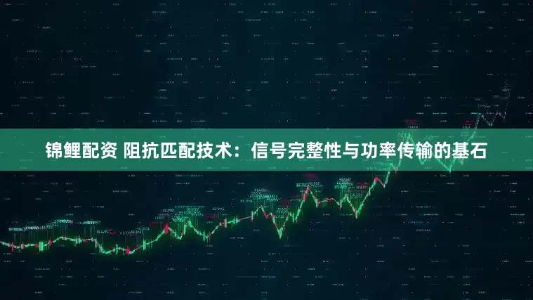 锦鲤配资 阻抗匹配技术：信号完整性与功率传输的基石