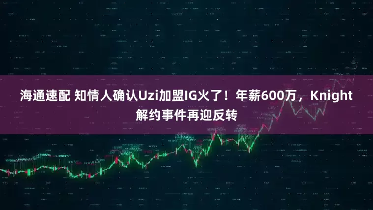 海通速配 知情人确认Uzi加盟IG火了！年薪600万，Knight解约事件再迎反转