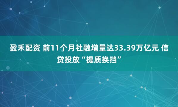 盈禾配资 前11个月社融增量达33.39万亿元 信贷投放“提质换挡”