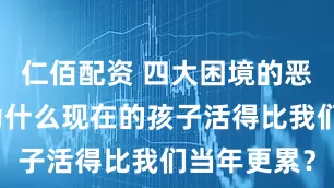 仁佰配资 四大困境的恶性循环：为什么现在的孩子活得比我们当年更累？