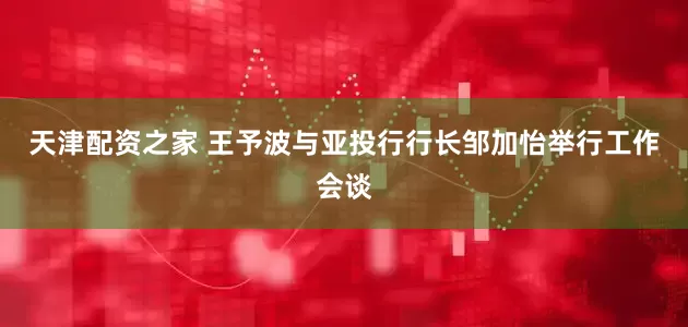 天津配资之家 王予波与亚投行行长邹加怡举行工作会谈